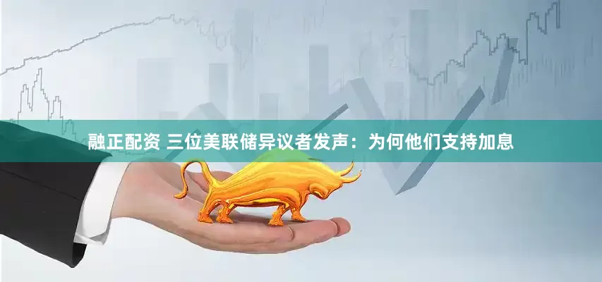 融正配资 三位美联储异议者发声:为何他们支持加息