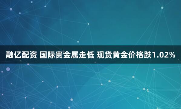 融亿配资 国际贵金属走低 现货黄金价格跌1.02%