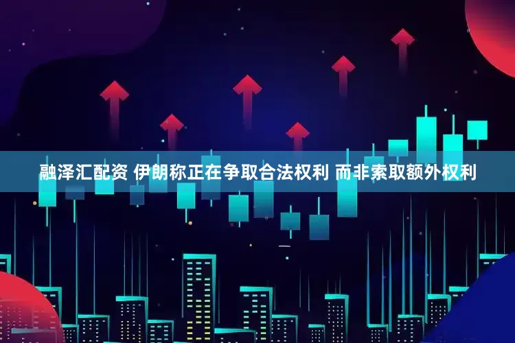 融泽汇配资 伊朗称正在争取合法权利 而非索取额外权利