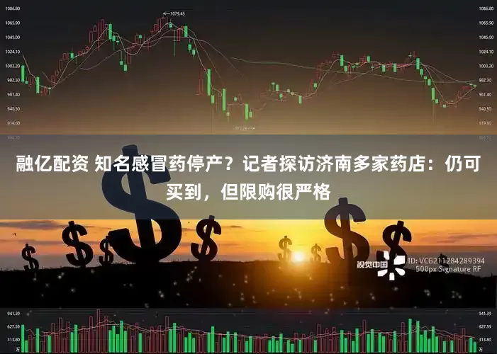 融亿配资 知名感冒药停产？记者探访济南多家药店：仍可买到，但限购很严格
